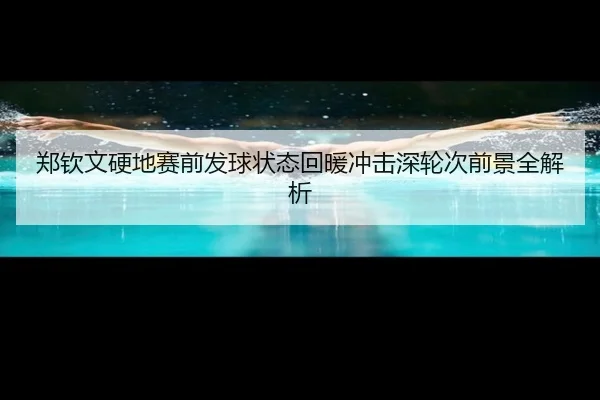 郑钦文硬地赛前发球状态回暖冲击深轮次前景全解析