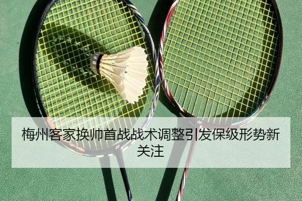 梅州客家换帅首战战术调整引发保级形势新关注