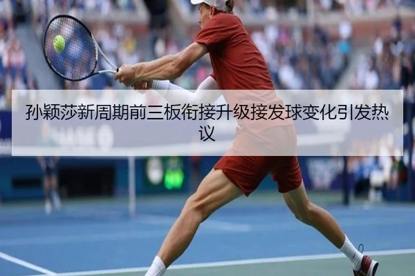 孙颖莎新周期前三板衔接升级接发球变化引发热议