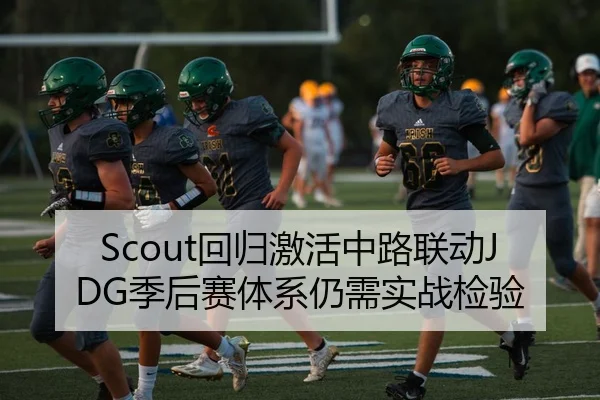 Scout回归激活中路联动JDG季后赛体系仍需实战检验