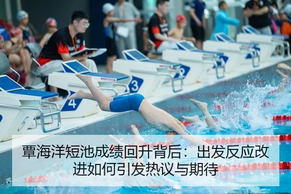 覃海洋短池成绩回升背后：出发反应改进如何引发热议与期待
