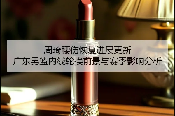 周琦腰伤恢复进展更新 广东男篮内线轮换前景与赛季影响分析