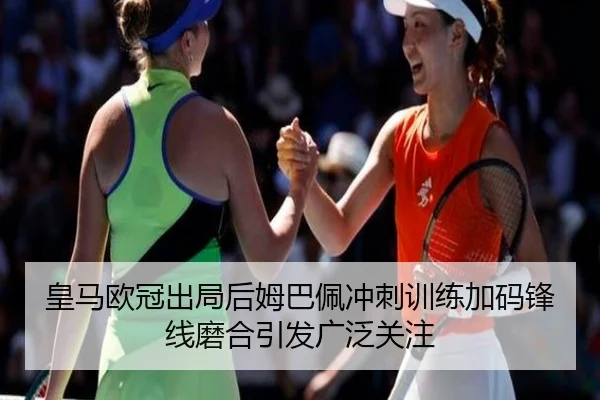 皇马欧冠出局后姆巴佩冲刺训练加码锋线磨合引发广泛关注